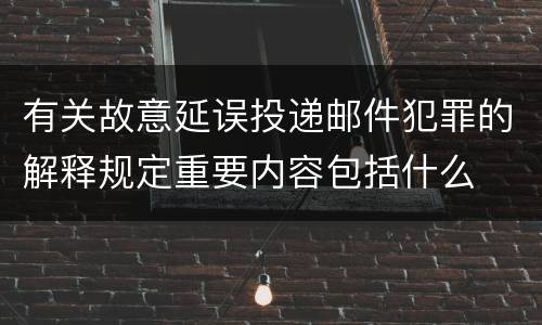 有关故意延误投递邮件犯罪的解释规定重要内容包括什么