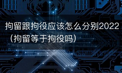 拘留跟拘役应该怎么分别2022（拘留等于拘役吗）