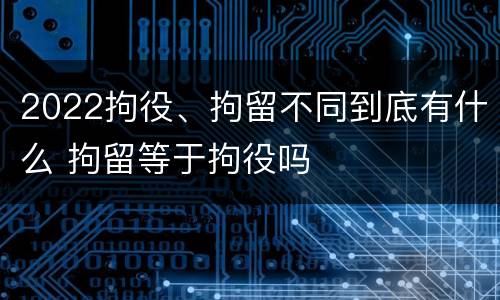 2022拘役、拘留不同到底有什么 拘留等于拘役吗
