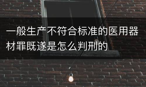 一般生产不符合标准的医用器材罪既遂是怎么判刑的