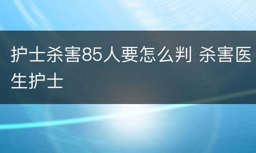 护士杀害85人要怎么判 杀害医生护士