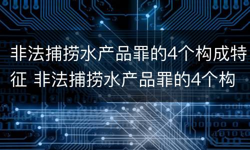非法捕捞水产品罪的4个构成特征 非法捕捞水产品罪的4个构成特征是什么