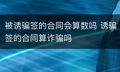 被诱骗签的合同会算数吗 诱骗签的合同算诈骗吗