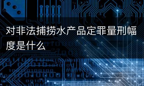 对非法捕捞水产品定罪量刑幅度是什么