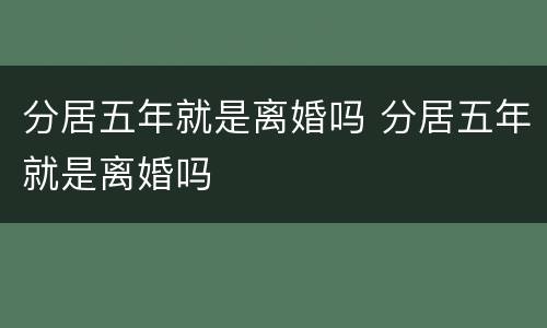 分居五年就是离婚吗 分居五年就是离婚吗