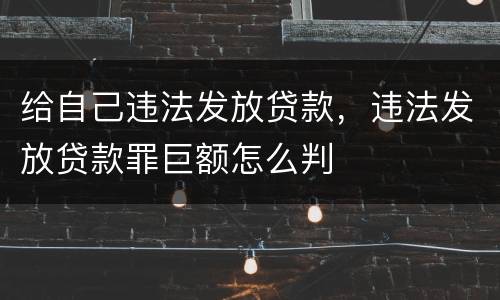 给自己违法发放贷款，违法发放贷款罪巨额怎么判