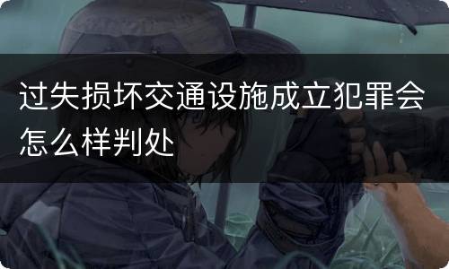 过失损坏交通设施成立犯罪会怎么样判处