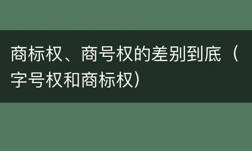 商标权、商号权的差别到底（字号权和商标权）