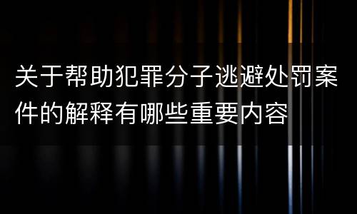 关于帮助犯罪分子逃避处罚案件的解释有哪些重要内容