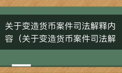 关于变造货币案件司法解释内容（关于变造货币案件司法解释内容有哪些）