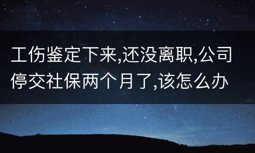 工伤鉴定下来,还没离职,公司停交社保两个月了,该怎么办