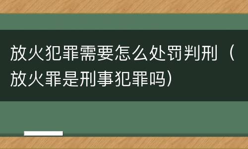 放火犯罪需要怎么处罚判刑（放火罪是刑事犯罪吗）