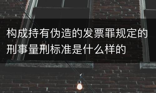 构成持有伪造的发票罪规定的刑事量刑标准是什么样的