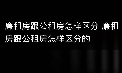 廉租房跟公租房怎样区分 廉租房跟公租房怎样区分的