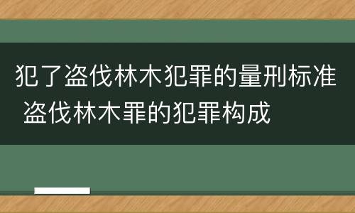 犯了盗伐林木犯罪的量刑标准 盗伐林木罪的犯罪构成