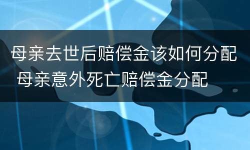 母亲去世后赔偿金该如何分配 母亲意外死亡赔偿金分配