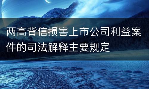 两高背信损害上市公司利益案件的司法解释主要规定