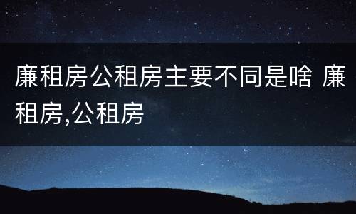 廉租房公租房主要不同是啥 廉租房,公租房