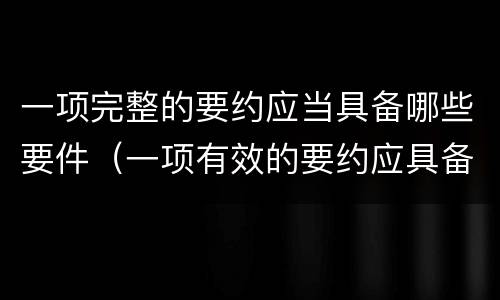 一项完整的要约应当具备哪些要件（一项有效的要约应具备的条件?）