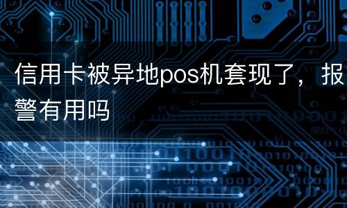 信用卡被异地pos机套现了，报警有用吗