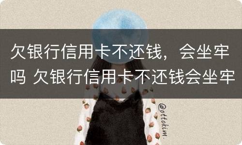 欠银行信用卡不还钱，会坐牢吗 欠银行信用卡不还钱会坐牢吗