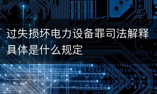 过失损坏电力设备罪司法解释具体是什么规定