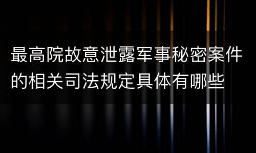 最高院故意泄露军事秘密案件的相关司法规定具体有哪些