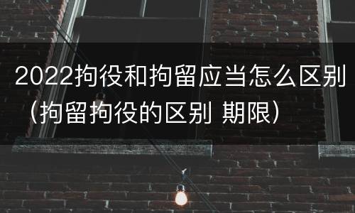 2022拘役和拘留应当怎么区别（拘留拘役的区别 期限）