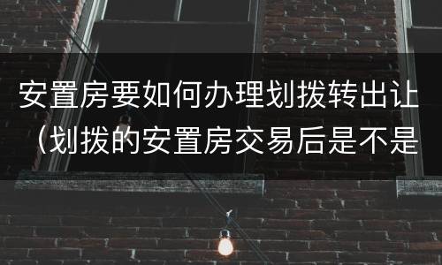 安置房要如何办理划拨转出让（划拨的安置房交易后是不是变成出让）