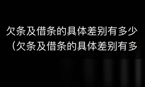 欠条及借条的具体差别有多少（欠条及借条的具体差别有多少条）