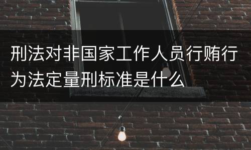 刑法对非国家工作人员行贿行为法定量刑标准是什么