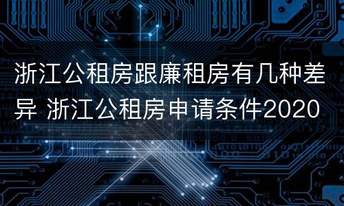 浙江公租房跟廉租房有几种差异 浙江公租房申请条件2020