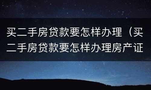 买二手房贷款要怎样办理（买二手房贷款要怎样办理房产证）