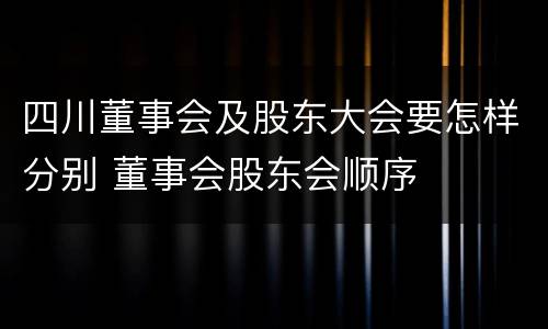 四川董事会及股东大会要怎样分别 董事会股东会顺序