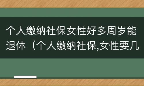 个人缴纳社保女性好多周岁能退休（个人缴纳社保,女性要几岁可以退休）