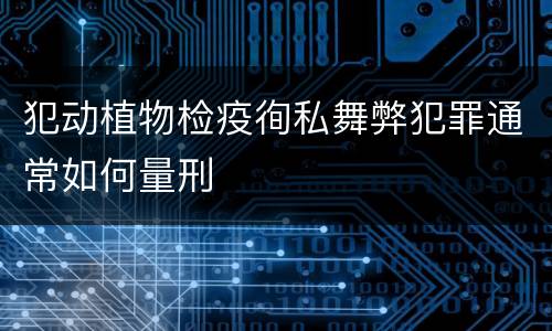 犯动植物检疫徇私舞弊犯罪通常如何量刑