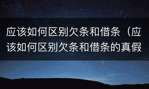 应该如何区别欠条和借条（应该如何区别欠条和借条的真假）