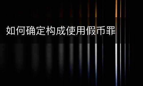 如何确定构成使用假币罪