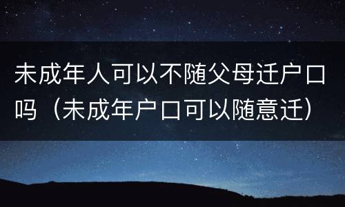 未成年人可以不随父母迁户口吗（未成年户口可以随意迁）