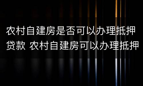 农村自建房是否可以办理抵押贷款 农村自建房可以办理抵押贷款吗