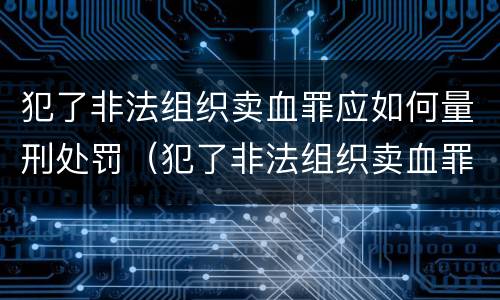 犯了非法组织卖血罪应如何量刑处罚（犯了非法组织卖血罪应如何量刑处罚呢）
