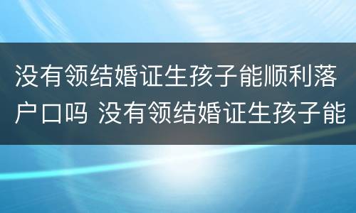 没有领结婚证生孩子能顺利落户口吗 没有领结婚证生孩子能顺利落户口吗