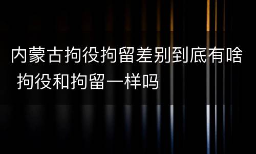 内蒙古拘役拘留差别到底有啥 拘役和拘留一样吗