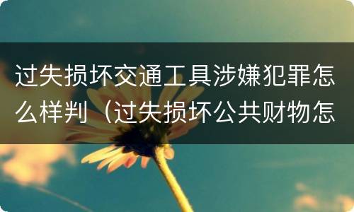过失损坏交通工具涉嫌犯罪怎么样判（过失损坏公共财物怎么处理）