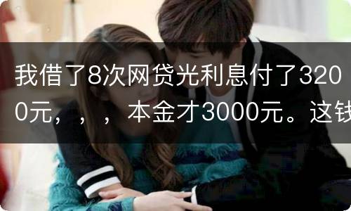 我借了8次网贷光利息付了3200元，，，本金才3000元。这钱有不换还有啥结果