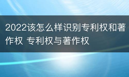 2022该怎么样识别专利权和著作权 专利权与著作权