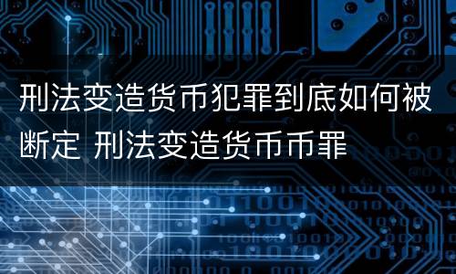 刑法变造货币犯罪到底如何被断定 刑法变造货币币罪