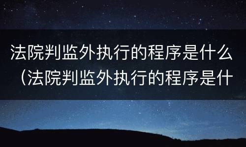 法院判监外执行的程序是什么（法院判监外执行的程序是什么）