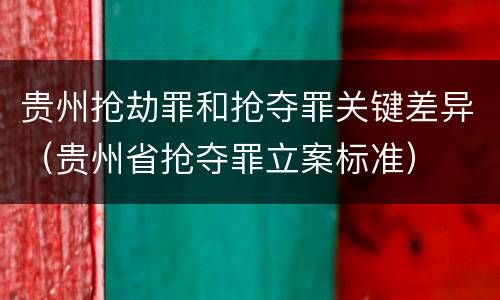 贵州抢劫罪和抢夺罪关键差异（贵州省抢夺罪立案标准）