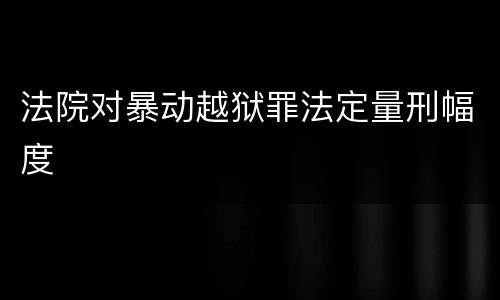 法院对暴动越狱罪法定量刑幅度